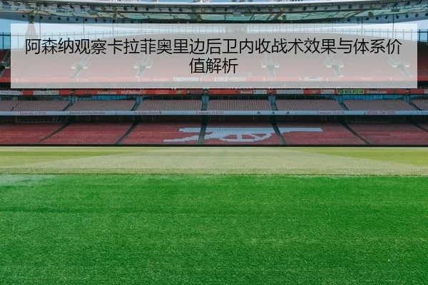 阿森纳观察卡拉菲奥里边后卫内收战术效果与体系价值解析