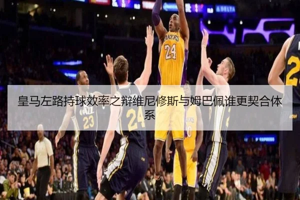 皇马左路持球效率之辩维尼修斯与姆巴佩谁更契合体系